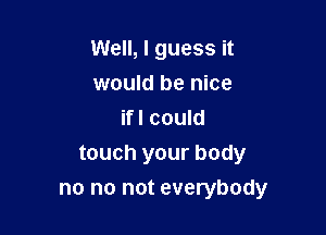 Well, I guess it
would be nice
ifl could

touch your body

no no not everybody
