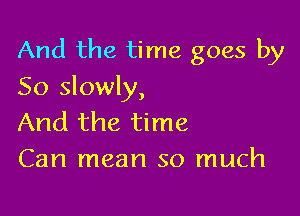 And the time goes by

So slowly,

And the time
Can mean so much