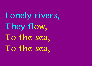 Lonely rivers,
They How,

To the sea,
T0 the sea,