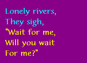 Lonely rivers,
They sigh,

Wait for me,
Will you wait
For me?