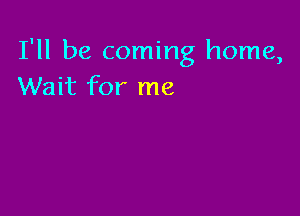 I'll be coming home,
Wait for me