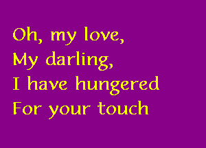 Oh, my love,
My darling,

I have hungered
For your touch