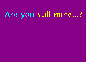 Are you still mine...?