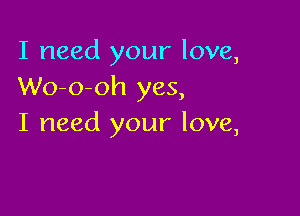 I need your love,
Wo-o-oh yes,

I need your love,