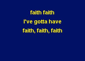 faith faith
I've gotta have

faith, faith, faith
