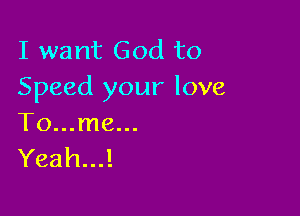 I want God to
Speed your love

To...me...
Yeah...!