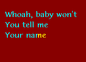 Whoah, baby won't
You tell me

Your name