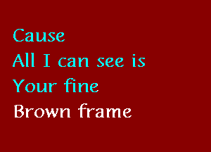 Cause
All I can see is

Your fine
Brown frame