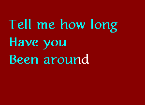 Tell me how long
Have you

Been around