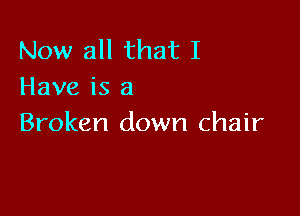 Now all that I
Have is a

Broken down chair