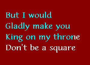 But I would
Gladly make you

King on my throne
Don't be a square
