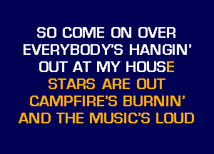 SO COME ON OVER
EVERYBODYS HANGIN'
OUT AT MY HOUSE
STARS ARE OUT
CAMPFIRE'S BURNIN'
AND THE MUSIC'S LOUD