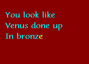 You look like
Venus done up

In bronze
