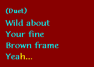 (Duet)
Wild about

Your fine

Brown frame
Yeah...