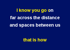 I know you go on

far across the distance
and spaces between us

that is how