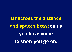 far across the distance
and spaces between us
you have come

to show you go on.