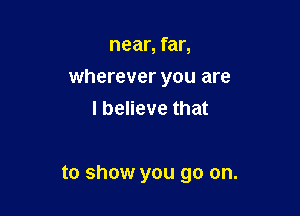 near, far,
wherever you are
I believe that

to show you go on.