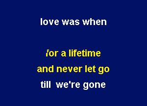 love was when

for a lifetime

and never let go

till we're gone