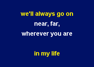 we'll always go on
near, far,
wherever you are

in my life