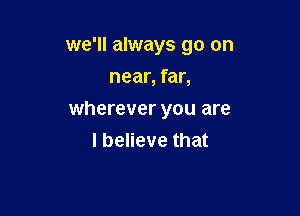 we'll always go on
near, far,

wherever you are
I believe that