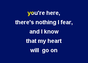 you're here,
there's nothing I fear,

and I know
that my heart
will go on