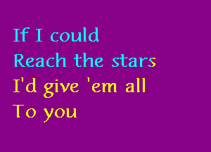 If I could
Reach the stars

I'd give 'em all
To you