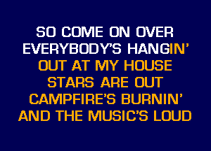 SO COME ON OVER
EVERYBODYS HANGIN'
OUT AT MY HOUSE
STARS ARE OUT
CAMPFIRE'S BURNIN'
AND THE MUSIC'S LOUD