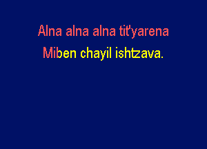 Alna alna alna tifyarena

Miben chayil ishtzava.