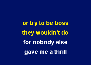 or try to be boss

they wouldn't do
for nobody else

gave me a thrill