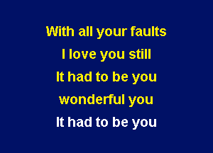 With all your faults
I love you still

It had to be you
wonderful you
It had to be you