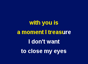 with you is
a moment I treasure
I don't want

to close my eyes