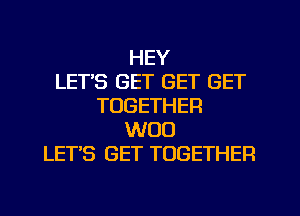 HEY
LETS GET GET GET
TOGETHER
W00
LETS GET TOGETHER