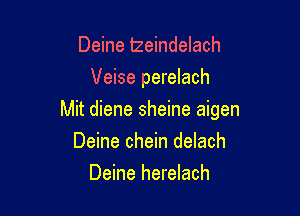 Deine lzeindelach
Veise perelach

Mit diene sheine aigen

Deine chein delach
Deine herelach