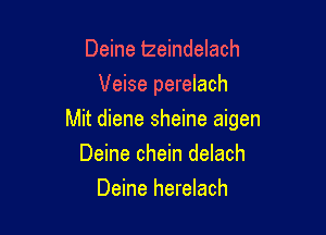 Deine lzeindelach
Veise perelach

Mit diene sheine aigen

Deine chein delach
Deine herelach