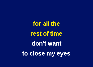 for all the
rest of time
don't want

to close my eyes