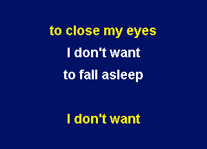 to close my eyes

I don't want
to fall asleep

I don't want