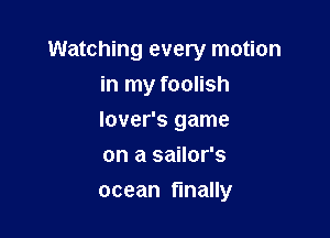 Watching every motion
in my foolish

lover's game
on a sailor's
ocean finally