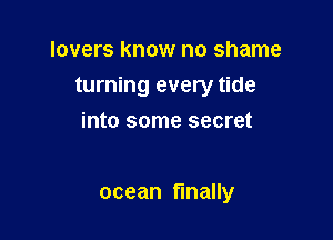 lovers know no shame

turning every tide

into some secret

ocean finally