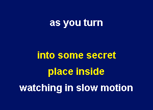 as y0u turn

into some secret

place inside
watching in slow motion