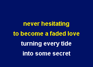 never hesitating
to become a faded love

turning every tide

into some secret