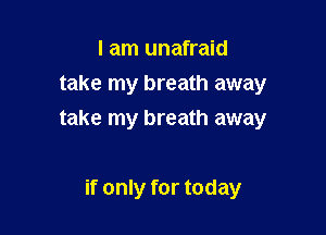 I am unafraid
take my breath away

take my breath away

if only for today