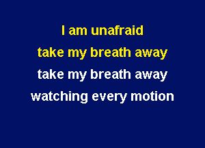 I am unafraid
take my breath away
take my breath away

watching every motion