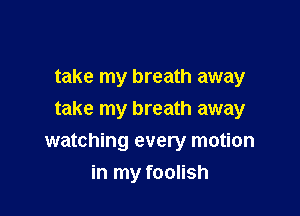 take my breath away
take my breath away

watching every motion
in my foolish