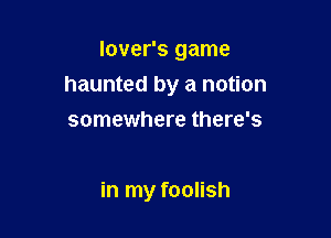 lover's game

haunted by a notion

somewhere there's

in my foolish