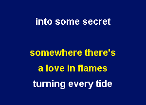 into some secret

somewhere there's
a love in flames

turning every tide