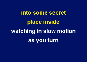 into some secret
place inside

watching in slow motion

as you turn
