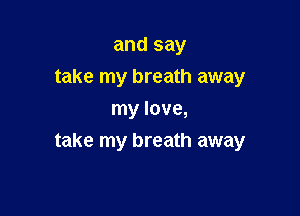 and say
take my breath away

my love,
take my breath away