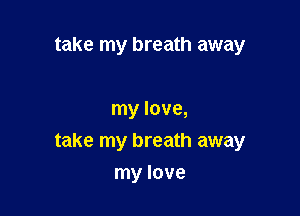 take my breath away

my love,
take my breath away
my love