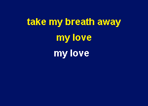 take my breath away

my love
my love