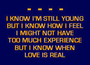 I KNOW I'IVI STILL YOUNG
BUT I KNOW HOW I FEEL
I MIGHT NOT HAVE
TOO MUCH EXPERIENCE
BUT I KNOW WHEN
LOVE IS REAL